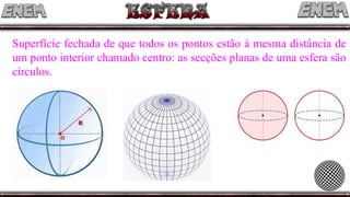Superfície fechada de que todos os pontos estão à mesma distância de
um ponto interior chamado centro: as secções planas de uma esfera são
círculos.
 