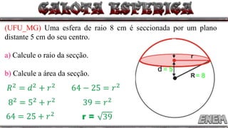 (UFU_MG) Uma esfera de raio 8 cm é seccionada por um plano
distante 5 cm do seu centro.
a) Calcule o raio da secção.
b) Calcule a área da secção. = 8
d = 5
 