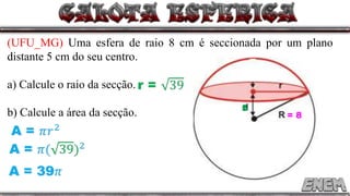 (UFU_MG) Uma esfera de raio 8 cm é seccionada por um plano
distante 5 cm do seu centro.
a) Calcule o raio da secção.
b) Calcule a área da secção. = 8
5
 