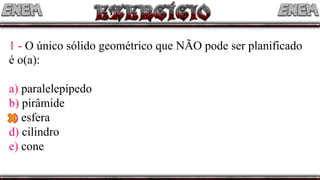 1 - O único sólido geométrico que NÃO pode ser planificado
é o(a):
a) paralelepípedo
b) pirâmide
c) esfera
d) cilindro
e) cone
 