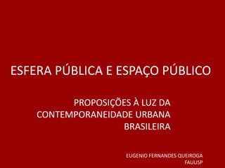 ESFERA PÚBLICA E ESPAÇO PÚBLICO
PROPOSIÇÕES À LUZ DA
CONTEMPORANEIDADE URBANA
BRASILEIRA
EUGENIO FERNANDES QUEIROGA
FAUUSP
 