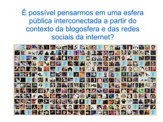 É possível pensarmos em uma esfera pública interconectada a partir do contexto da blogosfera e das redes sociais da internet? 