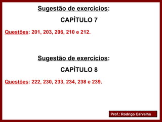 Prof.: Rodrigo Carvalho
Sugestão de exercícios:
CAPÍTULO 7
Questões: 201, 203, 206, 210 e 212.
Sugestão de exercícios:
CAPÍTULO 8
Questões: 222, 230, 233, 234, 238 e 239.
 