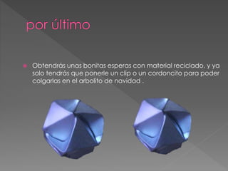  Obtendrás unas bonitas esperas con material reciclado, y ya 
solo tendrás que ponerle un clip o un cordoncito para poder 
colgarlas en el arbolito de navidad . 
