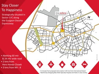 Stay Closer
To Happiness
• Abetting 60 mtr
& 24 mtr wide road
• 2 kms from
Hero Honda Chowk
• 3 kms from NH - 8
Strategically situated in
Sector-37C along
the Gurgaon-Dwarka
Expressway
• 2 minutes from proposed metro station • 20 mins from International Airport
• World Class Shopping Mall, Multi-Specialty Hospital and Hotels in close vicinity
 