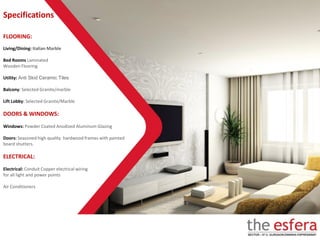 FLOORING:
Living/Dining: Italian Marble
Bed Rooms Laminated
Wooden Flooring
Utility: Anti Skid Ceramic Tiles
Balcony: Selected Granite/marble
Lift Lobby: Selected Granite/Marble
DOORS & WINDOWS:
Windows: Powder Coated Anodized Aluminum Glazing
Doors: Seasoned high quality hardwood frames with painted
board shutters.
ELECTRICAL:
Electrical: Conduit Copper electrical wiring
for all light and power points
Air Conditioners
Specifications
 