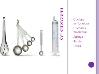 HERRAMIENTAS
• Cuchara
perforadora
• Cucharas
medidoras
• Jeringa
• Tanita
• Boles
 