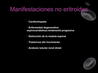 Manifestaciones no eritroides
 Cardiomiopatía
 Enfermedad degenerativa
espinocerebelosa lentamente progresiva
 Disfunción de la medula espinal
 Trastornos del movimiento
 Acidosis tubular renal distal

 