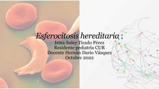 Esferocitosis hereditaria :
Irina Suley Tirado Pérez
Residente pediatría CUR
Docente Hernán Darío Vásquez
Octubre 2022
 