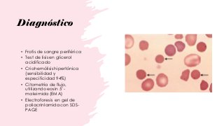 • Frotis de sangre periférica
• Test de lisis en glicerol
acidificado
• Criohemólisis hipertónica
(sensibilidad y
especificidad 94%)
• Citometría de flujo,
utilizando eosin 5’-
maleimida (EMA)
• Electroforesis en gel de
poliacrinlamida con SDS-
PAGE
Diagnóstico
 