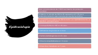 Epidemiología
Tiene una prevalencia de 1/5000 nacimientos de población
caucasica
En México un estudio de 2003 la EH representa el 31.3% de la
población población seleccionada por anemia hemolítica.
En un estudio canadiense de 258 neonatos con hiperbilirrubinemia se
indentificó, principalmente:
• Incompatibilidad a ABO en 48 casos
• Deficiencia de glucosa en 6 casos
• Fosfato deshidrogenasa en 20 casos
• Otras incompatibilidades en 12 casos
• Esferocitosis hereditaria en 7 casos.
 