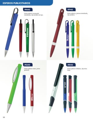 16
Esfero plástico brillante, clip extra
largo.
Esfero plástico mate, punta
giratoria
Esfero plástico, pintura metalizada,
clip metálico.
Esfero plástico terminado
metalizado, clip metálico de lujo.
#R40#Q40
#P40#N40
ESFEROS PUBLICITARIOS
 