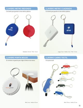 Se convierte en gancho para colgar el bolso en las mesas.
Con botón para guardar la cinta métrica plástica.
Con punta táctil
Con botón para guardar la cinta métrica plástica.
LLAVERO PORTA BOLSO
LLAVERO METRO REDONDO
LLAVERO CARRO TÁCTIL
LLAVERO METRO CUADRADO
Diámetro: 5.4 cm - Prof.: 1.5 cm
Alto: 5 cm - Ancho: 4.5 cm
Largo: 5 cm - Ancho: 5 cm - Prof.: 1.4 cm
Alto: 5.9 cm - Ancho: 3.1 cm
35
KINGSs n e a k e r s
 