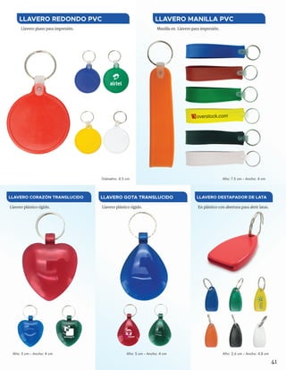 41
Llavero plano para impresión.
LLAVERO REDONDO PVC
Diámetro: 4.5 cm
Manilla en Llavero para impresión.
LLAVERO MANILLA PVC
Alto: 7.5 cm - Ancho: 4 cm
Llavero plástico rígido.
LLAVERO CORAZÓN TRANSLUCIDO
Alto: 5 cm - Ancho: 4 cm
Llavero plástico rígido.
LLAVERO GOTA TRANSLUCIDO
Alto: 5 cm - Ancho: 4 cm
En plástico con abertura para abrir latas.
LLAVERO DESTAPADOR DE LATA
Alto: 2.6 cm - Ancho: 4.8 cm
Explain
Everything
 