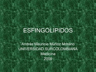 ESFINGOLIPIDOS

 Andrés Mauricio Muñoz Moreno
UNIVERSIDAD SURCOLOMBIANA
          Medicina
             2009
 