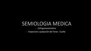 - Esfingomanometria
- Inspeccion y palpación del Torax - Cuello
SEMIOLOGIA MEDICA
 