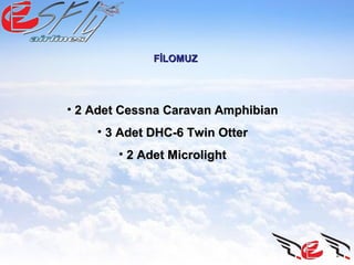 FİLOMUZFİLOMUZ
• 2 Adet Cessna Caravan Amphibian2 Adet Cessna Caravan Amphibian
• 3 Adet DHC-6 Twin Otter3 Adet DHC-6 Twin Otter
• 2 Adet Microlight2 Adet Microlight
 