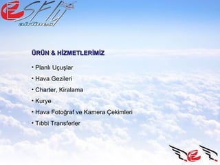 • Planlı Uçuşlar
• Hava Gezileri
• Charter, Kiralama
• Kurye
• Hava Fotoğraf ve Kamera Çekimleri
• Tıbbi Transferler
ÜRÜN & HİZMETLERİMİZÜRÜN & HİZMETLERİMİZ
 