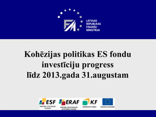 Kohēzijas politikas ES fondu
investīciju progress
līdz 2013.gada 31.augustam
 