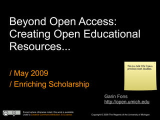 Beyond Open Access:
Creating Open Educational
Resources...
                                                                                             This is a talk title from a
                                                                                             previous event. deadline.

/ May 2009
/ Enriching Scholarship
                                                                      Garin Fons
                                                                      http://open.umich.edu

   Except where otherwise noted, this work is available
   under a Creative Commons Attribution 3.0 License.      Copyright © 2009 The Regents of the University of Michigan
 