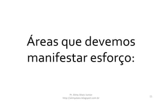 Áreas que devemos
manifestar esforço:
Pr. Almy Alves Junior
http://almyalves.blogspot.com.br
11
 