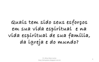 Quais tem sido seus esforços
em sua vida espiritual e na
vida espiritual de sua família,
da igreja e do mundo?
Pr. Almy Alves Junior
http://almyalves.blogspot.com.br
4
 