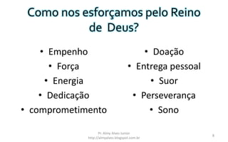 Como nos esforçamos pelo Reino
de Deus?
• Empenho
• Força
• Energia
• Dedicação
• comprometimento
• Doação
• Entrega pessoal
• Suor
• Perseverança
• Sono
Pr. Almy Alves Junior
http://almyalves.blogspot.com.br
8
 