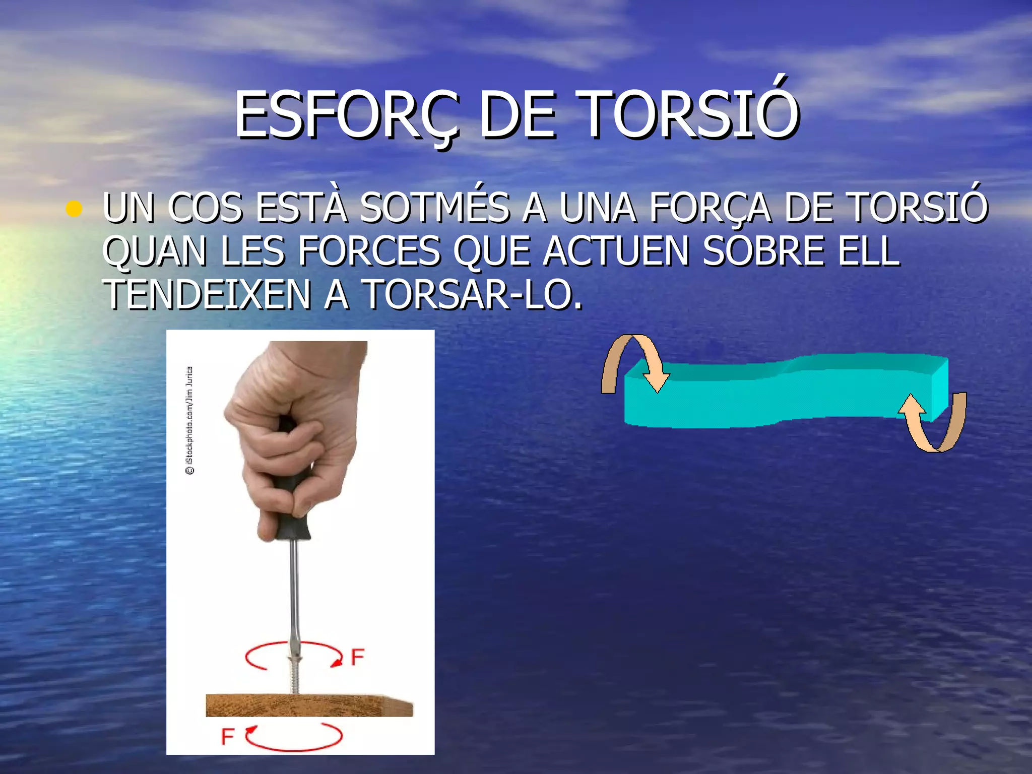 ESFORÇ DE TORSIÓ UN COS ESTÀ SOTMÉS A UNA FORÇA DE TORSIÓ QUAN LES FORCES QUE ACTUEN SOBRE ELL TENDEIXEN A TORSAR-LO. 