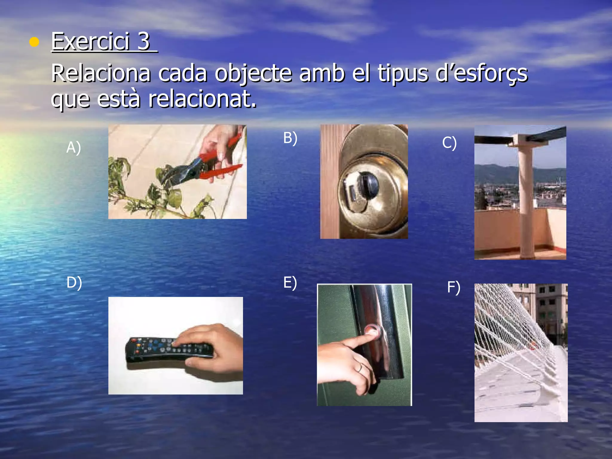 Exercici 3  Relaciona cada objecte amb el tipus d’esforçs que està relacionat. D) B) A) C) F) E) 