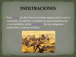 Para enero de 1822 Sucre ya había organizado la nueva campaña. Su ejército constaba de aproximadamente 1.700 hombres, entre veteranos de sus campañas anteriores y nuevos reclutas. INFILTRACIONES