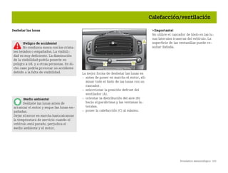 Pronóstico meteorológico 101
Calefacción/ventilación
Deshelar las lunas
La mejor forma de deshelar las lunas es
 antes de poner en marcha el motor, eli
minar todo el hielo de las lunas con un
rascador.
 seleccionar la posición defrost del
ventilador (A).
 orientar la distribución del aire (B)
hacia el parabrisas y las ventanas la
terales.
 poner la calefacción (C) al máximo.
¡Importante!
No utilice el rascador de hielo en las lu
nas laterales traseras del vehículo. La
superficie de las ventanillas puede re
sultar dañada.
¡Peligro de accidente!
No conduzca nunca con los crista
les helados o empañados. La visibili
dad es muy deficiente. La disminución
de la visibilidad podría ponerle en
peligro a Ud. y a otras personas. En di
cho caso podría provocar un accidente
debido a la falta de visibilidad.
¡Medio ambiente!
Deshiele las lunas antes de
arrancar el motor y seque las lunas em
pañadas.
Dejar el motor en marcha hasta alcanzar
la temperatura de servicio cuando el
vehículo está parado, perjudica el
medio ambiente y el motor.
BA fortwo MJ06_Spanish.book Seite 101 Dienstag, 25. Oktober 2005 4:50 16
 