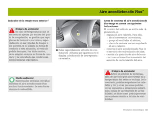 Pronóstico meteorológico 103
Aire acondicionado Plus*
Indicador de la temperatura exterior*
쮿 Pulse repetidamente el botón de con
mutación (A) hasta que aparezca en el
display la indicación de la temperatu
ra exterior.
Antes de conectar el aire acondicionado
Plus tenga en cuenta las siguientes
indicaciones:
El interior del vehículo se enfría más rá
pidamente, si
 expulsa el aire caliente. Para ello,
 abra brevemente las ventanas,
 ponga el ventilador al máximo,
 cierre la ventana una vez expulsado
el aire caliente.
 conecta el aire acondicionado Plus en
el servicio de recirculación del aire.
 cambia a la posición de aire del exte
rior tras un breve funcionamiento del
servicio de recirculación del aire.
¡Peligro de accidente!
En caso de temperaturas que se
encuentran apenas por encima del pun
to de congelación, es posible que haya
placas de hielo en la carretera, espe
cialmente en las veredas de bosque o
los puentes. Si no adapta su forma de
conducir a esta situación, el vehículo
podría derrapar. Por dicho motivo,
debe adaptar siempre su forma de con
ducir y la velocidad a las condiciones
meteorológicas imperantes.
¡Medio ambiente!
Mantenga las ventanas cerradas
mientras el aire acondicionado Plus
está en funcionamiento. De esta forma
ahorrará combustible.
¡Peligro de accidente!
Active el servicio de recircula
ción de aire sólo por poco tiempo si la
temperatura del exterior es baja. De lo
contrario, podrían empañarse los cris
tales y Ud. y otras personas podrían
verse expuestos a situaciones peligro
sas a causa de la reducción de la visi
bilidad. En dicho caso podría provocar
un accidente debido a la falta de visi
bilidad.
BA fortwo MJ06_Spanish.book Seite 103 Dienstag, 25. Oktober 2005 4:50 16
 