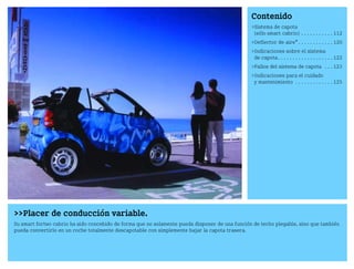 Placer de conducción variable.
Su smart fortwo cabrio ha sido concebido de forma que no solamente pueda disponer de una función de techo plegable, sino que también
pueda convertirlo en un coche totalmente descapotable con simplemente bajar la capota trasera.
Contenido
Sistema de capota
(sólo smart cabrio) . . . . . . . . . . . 112
Deflector de aire*. . . . . . . . . . . . 120
Indicaciones sobre el sistema
de capota. . . . . . . . . . . . . . . . . . . 122
Fallos del sistema de capota . . . 123
Indicaciones para el cuidado
y mantenimiento . . . . . . . . . . . . . 125
BA fortwo MJ06_Spanish.book Seite 111 Dienstag, 25. Oktober 2005 4:50 16
 
