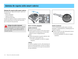 112 Placer de conducción variable
Sistema de capota (sólo smart cabrio)
Sistema de capota (sólo smart cabrio)
El sistema de capota del smart cabrio se
compone de
 Techo plegable
 Capota trasera
 Listones laterales
Si abre la capota y baja la capota trasera,
podrá desmontar los listones laterales
por encima de las puertas.
Abrir el techo plegable
Desde el interior
쮿 Conecte el encendido.
쮿 Pulse la parte inferior del interruptor
basculante (A) hasta que el techo ple
gable se abra completamente.
o bien:
쮿 Pulse brevemente la parte inferior del
interruptor basculante (A).
 El techo plegable se abrirá comple
tamente.
¡Nota!
Si vuelve a pulsar en (A) o (B) mientras el
techo se está abriendo, el techo se deten
drá en la posición en la que se encuentre
en ese momento.
Desde el exterior
Con el telemando puede abrir el techo
plegable completamente y desbloquear la
capota trasera.
쮿 Pulse el botón (A) del telemando duran
te unos dos segundos.
 El techo plegable se abrirá comple
tamente.
¡Peligro de sufrir lesiones!
Preste atención al abrir y cerrar
el techo plegable o la capota trasera
para que nadie quede aprisionado ni
resulte herido.
BA fortwo MJ06_Spanish.book Seite 112 Dienstag, 25. Oktober 2005 4:50 16
 