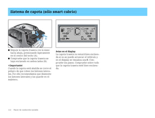 114 Placer de conducción variable
Sistema de capota (sólo smart cabrio)
쮿 Empuje la capota trasera con la mano
hacia abajo, presionando ligeramente
en el centro del techo (A).
쮿 Compruebe que la capota trasera se
haya enclavado en ambos lados (B).
¡Importante!
Cuando la capota está abatida se corre el
peligro de que roben los listones latera
les. Por ello recomendamos que desmonte
los listones laterales y los guarde en el
maletero.
Aviso en el display
La capota trasera no estará bien enclava
da si no se puede arrancar el vehículo y
en el display se visualiza una C. Com
pruebe los pasos. Compruebe sobre todo
que la capota trasera esté bien enclava
da.
A
B
B
BA fortwo MJ06_Spanish.book Seite 114 Dienstag, 25. Oktober 2005 4:50 16
 