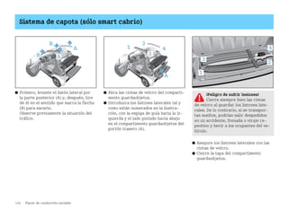 116 Placer de conducción variable
Sistema de capota (sólo smart cabrio)
쮿 Primero, levante el listón lateral por
la parte posterior (A) y, después, tire
de él en el sentido que marca la flecha
(B) para sacarlo.
Observe previamente la situación del
tráfico.
쮿 Abra las cintas de velcro del comparti
mento guardaobjetos.
쮿 Introduzca los listones laterales tal y
como están numerados en la ilustra
ción, con la espiga de guía hacia la iz
quierda y el lado pintado hacia abajo
en el compartimento guardaobjetos del
portón trasero (A).
쮿 Asegure los listones laterales con las
cintas de velcro.
쮿 Cierre la tapa del compartimento
guardaobjetos.
B A
A
B
A
2
1
3
4
¡Peligro de sufrir lesiones!
Cierre siempre bien las cintas
de velcro al guardar los listones late
rales. De lo contrario, si se transpor
tan sueltos, podrían salir despedidos
en un accidente, frenada o viraje re
pentino y herir a los ocupantes del ve
hículo.
1
2
3
4
BA fortwo MJ06_Spanish.book Seite 116 Dienstag, 25. Oktober 2005 4:50 16
 