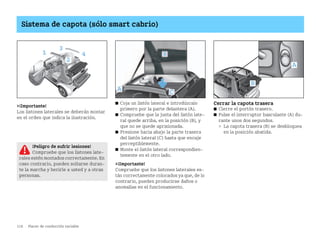 118 Placer de conducción variable
Sistema de capota (sólo smart cabrio)
¡Importante!
Los listones laterales se deberán montar
en el orden que indica la ilustración.
쮿 Coja un listón lateral e introdúzcalo
primero por la parte delantera (A).
쮿 Compruebe que la junta del listón late
ral quede arriba, en la posición (B), y
que no se quede aprisionada.
쮿 Presione hacia abajo la parte trasera
del listón lateral (C) hasta que encaje
perceptiblemente.
쮿 Monte el listón lateral correspondien
temente en el otro lado.
¡Importante!
Compruebe que los listones laterales es
tán correctamente colocados ya que, de lo
contrario, pueden producirse daños o
anomalías en el funcionamiento.
Cerrar la capota trasera
쮿 Cierre el portón trasero.
쮿 Pulse el interruptor basculante (A) du
rante unos dos segundos.
 La capota trasera (B) se desbloquea
en la posición abatida.
2
1
3
4
A
B
¡Peligro de sufrir lesiones!
Compruebe que los listones late
rales estén montados correctamente. En
caso contrario, pueden soltarse duran
te la marcha y herirle a usted y a otras
personas.
BA fortwo MJ06_Spanish.book Seite 118 Dienstag, 25. Oktober 2005 4:50 16
 