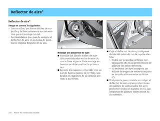 120 Placer de conducción variable
Deflector de aire*
Deflector de aire*
Tenga en cuenta lo siguiente:
 Los tornillos, los discos dobles de su
jeción y la llave solamente son necesa
rios para el montaje inicial.
 Recomendamos que guarde siempre el
deflector de aire en su bolsa de polie
tileno original después de su uso.
Montaje del deflector de aire
쮿 Atornille los discos dobles de suje
ción suministrados en los brazos (A)
con la llave adjunta. Este montaje so
lamente se debe realizar la primera
vez.
쮿 Apriete ligeramente el tornillo (con un
par de fuerza máximo de 0,7 Nm). Los
brazos ya disponen de un orificio pre
visto a tal efecto.
쮿 Coja el deflector de aire y colóquese
detrás del vehículo con la capota aba
tida.
 Podrá ver pequeños orificios rec
tangulares (B) en las protecciones de
plástico del arco protector.
 El deflector de aire incorpora las
eclisas de enganche necesarias para
su introducción en estos orificios
(C).
쮿 El siguiente paso consiste en colgar el
deflector de aire en las protecciones
de plástico de ambos lados del arco
protector (como se muestra en C). Las
lengüetas de plástico deben mirar ha
cia adentro.
BA fortwo MJ06_Spanish.book Seite 120 Dienstag, 25. Oktober 2005 4:50 16
 