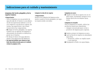 126 Placer de conducción variable
Indicaciones para el cuidado y mantenimiento
Limpieza del techo plegable y de la
capota trasera
¡Importante!
 Evite la limpieza con una presión de
agua de más de 10 bares o a una distan
cia de los inyectores inferior a 30 cm
con respecto a la tela de la capota, las
juntas, las superficies o las transi
ciones entre los componentes.
 No limpie el techo plegable o la capota
trasera con un aparato de limpieza a
alta presión (la presión no deberá su
perar los 10 bares).
 No dirija el chorro de agua directa
mente a las aberturas del deflector.
 Es imprescindible que observe tam
bién las indicaciones para el cuidado
(véase la página 219).
Limpiar la tela de la capota
¡Importante!
Realice los trabajos de limpieza sola
mente cuando el techo plegable y la capo
ta trasera están cerrados.
Limpieza en seco
쮿 Cepille la tela de la capota con un ce
pillo suave, moviéndolo siempre en la
misma dirección de delante hacia
atrás.
Limpieza en mojado
Para la limpieza en mojado, utilice los
productos smartcare siguientes:
 champú concentrado para coche o
 producto de limpieza para capotas.
쮿 Realice primero la limpieza en seco.
쮿 Lave la tela de la capota con abundante
agua tibia.
 Al hacerlo, utilice un cepillo suave
o una esponja.
쮿 Enjuáguela a fondo con agua limpia.
BA fortwo MJ06_Spanish.book Seite 126 Dienstag, 25. Oktober 2005 4:50 16
 