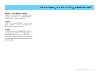 Placer de conducción variable 127
Indicaciones para el cuidado y mantenimiento
Limpiar y pulir la luneta trasera
Limpie la luneta trasera con agua tibia y
champú concentrado o producto limpia
cristales de la línea smartcare.
¡Nota!
Utilice una esponja limpia y suave o unos
paños limpios y suaves para evitar ara
ñazos en la luneta trasera.
¡Nota!
Si la luneta trasera ha perdido transpa
rencia, puede pulirla con un producto
smartcare especial para pulir vidrio
sintético. Observe las prescripciones de
uso que aparecen en el envase del produc
to de pulido.
BA fortwo MJ06_Spanish.book Seite 127 Dienstag, 25. Oktober 2005 4:50 16
 