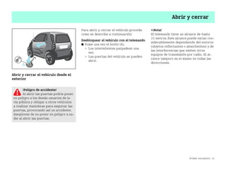 Primer encuentro 11
Abrir y cerrar
Abrir y cerrar el vehículo desde el
exterior
Para abrir y cerrar el vehículo proceda
como se describe a continuación:
Desbloquear el vehículo con el telemando
쮿 Pulse una vez el botón (A).
 Los intermitentes parpadean una
vez.
 Las puertas del vehículo se pueden
abrir.
¡Nota!
El telemando tiene un alcance de hasta
15 metros. Este alcance puede variar con
siderablemente dependiendo del entorno
(objetos reflectantes o absorbentes) y de
las interferencias que emiten otros
equipos de transmisión por radio. El al
cance tampoco es el mismo en todas las
direcciones.
¡Peligro de accidente!
Al abrir las puertas podría poner
en peligro a los demás usuarios de la
vía pública y obligar a otros vehículos
a realizar maniobras para esquivar las
puertas, provocando así un accidente.
Asegúrese de no poner en peligro a na
die al abrir las puertas.
BA fortwo MJ06_Spanish.book Seite 11 Dienstag, 25. Oktober 2005 4:50 16
 