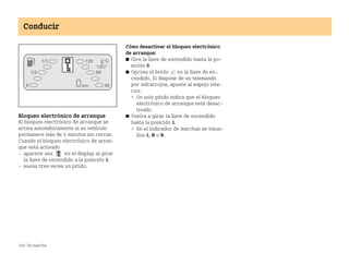 140 En marcha
Conducir
Bloqueo electrónico de arranque
El bloqueo electrónico de arranque se
activa automáticamente si su vehículo
permanece más de 5 minutos sin cerrar.
Cuando el bloqueo electrónico de arran
que está activado
 aparece una en el display al girar
la llave de encendido a la posición 1.
 suena tres veces un pitido.
Cómo desactivar el bloqueo electrónico
de arranque:
쮿 Gire la llave de encendido hasta la po
sición 0.
쮿 Oprima el botón en la llave de en
cendido. Si dispone de un telemando
por infrarrojos, apunte al espejo inte
rior.
 Un solo pitido indica que el bloqueo
electrónico de arranque está desac
tivado.
쮿 Vuelva a girar la llave de encendido
hasta la posición 1.
 En el indicador de marchas se visua
liza 1, N o R.
BA fortwo MJ06_Spanish.book Seite 140 Dienstag, 25. Oktober 2005 4:50 16
 
