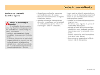 En marcha 151
Conducir con catalizador
Conducir con catalizador
No olvide lo siguiente
 El catalizador reduce las sustancias
nocivas de los gases de escape.
 El catalizador se encuentra en la parte
trasera del vehículo.
 Reposte únicamente combustible sin
plomo. Por pequeña que sea la cantidad
de combustible con plomo, ésta es su
ficiente para dañar el catalizador.
Preste especial atención a los siguientes
puntos ya que, de lo contrario, se corre el
riesgo de que el catalizador se sobreca
liente y resulte dañado:
 Cumpla los intervalos de mantenimien
to prescritos.
 No circule hasta el punto de agotar el
combustible del depósito.
 En caso de notar algún fallo en el en
cendido del motor, apáguelo inmedia
tamente sin poner en peligro la circu
lación.
 Intente arrancar el motor nuevamente
tres veces como máximo.
 Procure que el arranque del vehículo
no dure más de 4 segundos.
¡Peligro de lesionarse y de
incendio!
El catalizador alcanza tempera
turas muy altas. Recuerde que puede su
frir quemaduras al tocarlo. Tenga en
cuenta lo siguiente:
 no retire las chapas calorífugas.
 no aplique ninguna protección de los
bajos.
 al aparcar, asegúrese de que el cata
lizador no entre en contacto con ma
terial fácilmente inflamable (por
ejemplo heno o hierba). Los materia
les se podrían inflamar y ocasionar
incendios forestales o lesiones.
BA fortwo MJ06_Spanish.book Seite 151 Dienstag, 25. Oktober 2005 4:50 16
 