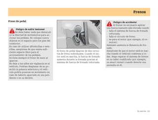 En marcha 161
Frenos
Freno de pedal
El freno de pedal dispone de dos circui
tos de freno individuales. Cuando el mo
tor está en marcha, la fuerza de frenado
aumenta durante la frenada gracias al
sistema de fuerza de frenado reforzada.
¡Peligro de accidente!
Al frenar es necesario aplicar
una fuerza bastante más elevada cuando
 falla el sistema de fuerza de frenado
reforzada.
 falla el circuito de freno.
 se para el motor (por ejemplo, al re
molcar).
Asimismo aumenta la distancia de fre
nado.
Asegúrese de que el motor está en mar
cha cuando el vehículo comienza a ro
dar. Haga reparar el sistema de frenos
en un taller cualificado (por ejemplo,
un smart center) cuando detecte una
anomalía en él.
¡Peligro de sufrir lesiones!
No debe haber nada que obstaculi
ce la libertad de movimientos para ac
cionar los pedales. No coloque nunca
objetos en el espacio para los pies del
conductor.
En caso de utilizar alfombrillas o este
rillas, asegúrese de que exista sufi
ciente espacio libre para el
accionamiento de los pedales.
Accione siempre el freno de mano al
aparcar.
No deje a los niños sin vigilancia en el
vehículo. Podrían desplazar de su po
sición la palanca selectora y el vehí
culo podría ponerse en movimiento en
caso de haberlo aparcado en una pen
diente o en un declive.
BA fortwo MJ06_Spanish.book Seite 161 Dienstag, 25. Oktober 2005 4:50 16
 