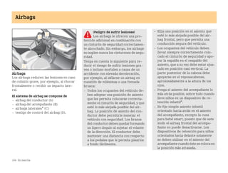 166 En marcha
Airbags
Airbags
Los airbags reducen las lesiones en caso
de colisión grave, por ejemplo, al chocar
frontalmente o recibir un impacto late
ral.
El sistema de airbag se compone de
 airbag del conductor (A)
 airbag del acompañante (B)
 airbags laterales* (C)
 testigo de control del airbag (D).
¡Peligro de sufrir lesiones!
Los airbags le ofrecen una pro
tección adicional en combinación con
un cinturón de seguridad correctamen
te abrochado. Sin embargo, los airbags
no suplen nunca los cinturones de segu
ridad.
Tenga en cuenta lo siguiente para re
ducir el riesgo de sufrir lesiones gra
ves o incluso mortales a causa de un
accidente con elevada deceleración,
por ejemplo, al inflarse un airbag en
cuestión de milésimas o una frenada
brusca:
 Todos los ocupantes del vehículo de
ben adoptar una posición de asiento
que les permita colocarse correcta
mente el cinturón de seguridad, y que
esté lo más alejada posible del air
bag. La posición de asiento del con
ductor debe permitirle manejar el
vehículo con seguridad. Los brazos
delconductordebenquedarformando
un ligero ángulo al sujetar el volante
de la dirección. El conductor debe
mantener una distancia con respecto
a los pedales que le permita pisarlos
a fondo fácilmente.
 Elija una posición en el asiento que
esté lo más alejada posible del air
bag frontal, pero que permita una
conducción segura del vehículo.
 Los ocupantes del vehículo deben
llevar siempre correctamente colo
cado el cinturón de seguridad y apo
yar la espalda en el respaldo del
asiento, que a su vez debe estar ajus
tado en posición casi vertical. La
parte posterior de la cabeza debe
apoyarse en el reposacabezas,
aproximadamente a la altura de los
ojos.
 Ponga el asiento del acompañante lo
más atrás posible, sobre todo cuando
lleve niños en un dispositivo de re
tención infantil*.
 No fije ningún asiento infantil
orientado hacia atrás en el asiento
del acompañante, excepto la cuna
para bebé smart, puesto que de este
modo el airbag frontal del acompa
ñante no puede desactivarse. Los
dispositivos de retención para niños
orientados hacia delante solamente
se deben utilizar en el asiento del
acompañantecuandoéstesecolocaen
la posición más atrasada.
BA fortwo MJ06_Spanish.book Seite 166 Dienstag, 25. Oktober 2005 4:50 16
 