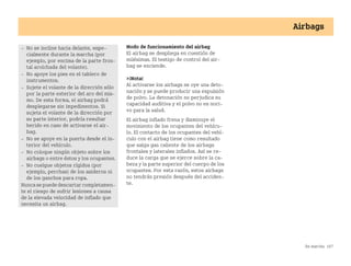 En marcha 167
Airbags
Modo de funcionamiento del airbag
El airbag se despliega en cuestión de
milésimas. El testigo de control del air
bag se enciende.
¡Nota!
Al activarse los airbags se oye una deto
nación y se puede producir una expulsión
de polvo. La detonación no perjudica su
capacidad auditiva y el polvo no es noci
vo para la salud.
El airbag inflado frena y disminuye el
movimiento de los ocupantes del vehícu
lo. El contacto de los ocupantes del vehí
culo con el airbag tiene como resultado
que salga gas caliente de los airbags
frontales y laterales inflados. Así se re
duce la carga que se ejerce sobre la ca
beza y la parte superior del cuerpo de los
ocupantes. Por esta razón, estos airbags
no tendrán presión después del acciden
te.
 No se incline hacia delante, espe
cialmente durante la marcha (por
ejemplo, por encima de la parte fron
tal acolchada del volante).
 No apoye los pies en el tablero de
instrumentos.
 Sujete el volante de la dirección sólo
por la parte exterior del aro del mis
mo. De esta forma, el airbag podrá
desplegarse sin impedimentos. Si
sujeta el volante de la dirección por
su parte interior, podría resultar
herido en caso de activarse el air
bag.
 No se apoye en la puerta desde el in
terior del vehículo.
 No coloque ningún objeto sobre los
airbags o entre éstos y los ocupantes.
 No cuelgue objetos rígidos (por
ejemplo, perchas) de los asideros ni
de los ganchos para ropa.
Nunca sepuededescartarcompletamen
te el riesgo de sufrir lesiones a causa
de la elevada velocidad de inflado que
necesita un airbag.
BA fortwo MJ06_Spanish.book Seite 167 Dienstag, 25. Oktober 2005 4:50 16
 