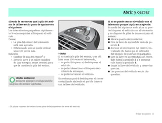 Primer encuentro 15
Abrir y cerrar
El modo de reconocer que la pila del emi
sor de la llave está a punto de agotarse es
el siguiente:
Los intermitentes parpadean rápidamen
te 9 veces seguidas al bloquear el vehí
culo
Causa:
 La pila del emisor del telemando
está casi agotada.
 El telemando aún se puede utilizar
unas 100 veces más.
Solución:
 Cambiar la pila del emisor1
o
 llevar la llave a un taller cualifica
do (por ejemplo, smart center) para
que le cambien la pila del emisor.
¡Nota!
Si no cambia la pila del emisor, tras uti
lizar unas 100 veces el telemando,
 no podrá bloquear ni desbloquear el
vehículo,
 no podrá desactivar el bloqueo elec
trónico de arranque,
 no podrá arrancar el vehículo.
Sin embargo podrá desbloquear el cierre
centralizado abriendo el portón trasero
con la llave del vehículo.
Si no se puede cerrar el vehículo con el
telemando porque la pila esta agotada:
Proceda del siguiente modo si ya no pue
de bloquear el vehículo con el telemando
y no dispone de pilas de repuesto para el
emisor:
쮿 Abra la puerta del conductor.
쮿 Gire la llave de encendido hasta la po
sición 0.
쮿 Accione el interruptor del cierre cen
tralizado (A) hasta que el indicador
del bloqueo de puertas (B) parpadee.
쮿 Gire la llave en la cerradura de encen
dido hasta la posición 1 y a continua
ción hasta la posición 0.
쮿 Saque la llave del vehículo y cierre las
puertas.
쮿 Las puertas del vehículo están blo
queadas.
1 La pila de repuesto del emisor forma parte del equipamiento de serie del vehículo.
¡Medio ambiente!
Deseche siempre ecológicamente
las pilas del emisor agotadas.
BA fortwo MJ06_Spanish.book Seite 15 Dienstag, 25. Oktober 2005 4:50 16
 