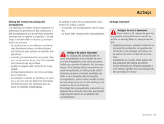 En marcha 169
Airbags
Airbag del conductor/airbag del
acompañante
Los airbags frontales deben aumentar el
potencial de protección del conductor y
del acompañante para prevenir posibles
lesiones en la cabeza y el pecho. Los air
bags frontales del conductor y acompa
ñante se activan:
 al producirse un accidente con eleva
das deceleraciones o aceleraciones
del vehículo que actúan en sentido lon
gitudinal.
 cuando previsiblemente se pueda ofre
cer un potencial de protección además
del cinturón de seguridad.
 según el empleo del cinturón de segu
ridad.
 independientemente de otros airbags
en el vehículo.
 no siempre cuando se produce un vuel
co, a no ser que se detecten elevadas
deceleraciones del vehículo que ac
túan en sentido longitudinal.
El airbag frontal del acompañante sola
mente se activa cuando
 el asiento del acompañante esté ocupa
do.
 no haya sido desactivado manualmente.
Airbags laterales*
¡Peligro de sufrir lesiones!
Para reducir el riesgo de que los
ocupantes sufran lesiones cuando se
activa un airbag lateral, asegúrese de
que
 ninguna persona, animal u objetos se
encuentren entre los ocupantes del
vehículo y los airbags laterales, en
el sector de efectividad de los mis
mos.
 solamente se cuelga ropa ligera de
los ganchos previstos al efecto.
 no se encuentran objetos pesados o
con cantos agudos en los bolsillos de
las prendas de vestir.
¡Peligro de sufrir lesiones!
El airbag del acompañante no
está desactivado si su testigo de con
trol está apagado y hay una cuna para
bebé montada en el asiento del acompa
ñante. Si el airbag del acompañante no
está desactivado, el niño puede sufrir
lesiones graves o incluso mortales de
bido a la activación del airbag del
acompañante, sobre todo cuando el niño
se encuentra muy cerca del airbag en el
momento de su activación.
El airbag del acompañante solamente se
desactiva al colocar una cuna para bebé
especial de smart en el asiento del
acompañante.
BA fortwo MJ06_Spanish.book Seite 169 Dienstag, 25. Oktober 2005 4:50 16
 