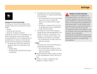 En marcha 171
Airbags
Testigo de control del airbag
El testigo de control del airbag indica
posibles fallos en los sistemas de segu
ridad
 airbag,
 tensores del cinturón,
 detector de asiento infantil.
Después de conectar el encendido se ilu
mina el testigo de control del airbag.
El autodiagnóstico de los sistemas de se
guridad que se realiza a continuación
puede tener los siguientes resultados:
1. El testigo de control del airbag se
apaga al cabo de 4 segundos como
máximo.
 Ningún fallo.
 El sistema de airbag funciona per
fectamente.
2. El testigo de control del airbag par
padeadurante15 segundosypermane
ce encendido:
 Se ha detectado una cuna para bebé
smart (accesorio original de
smart) en el asiento del acompa
ñante.
 El airbag, el tensor del cinturón y
el airbag lateral del acompañante
están desconectados.
3. El testigo de control del airbag se
apaga durante aproximadamente 1 se
gundo al cabo de 4 segundos como
máximo; a continuación vuelve a en
cenderse y permanece encendido.
 Se ha detectado un fallo (aviso de
fallo del airbag).
o bien:
El testigo de control del airbag par
padea permanentemente.
 Se ha detectado un fallo en el de
tector de asiento infantil (aviso de
fallo del airbag).
쮿 Ninguna persona debe ocupar el asien
to del acompañante, sobre todo los ni
ños.
쮿 Acuda a un taller cualificado (por
ejemplo, un smart center).
¡Peligro de sufrir lesiones!
El airbag del acompañante no
está desactivado si su testigo de con
trol está apagado y hay una cuna para
bebé montada en el asiento del acompa
ñante. Si el airbag del acompañante no
está desactivado, el niño puede sufrir
lesiones graves o incluso mortales de
bido a la activación del airbag del
acompañante, sobre todo cuando el niño
se encuentra muy cerca del airbag en el
momento de su activación.
El airbag del acompañante solamente se
desactiva al colocar una cuna para bebé
especial de smart en el asiento del
acompañante.
BA fortwo MJ06_Spanish.book Seite 171 Dienstag, 25. Oktober 2005 4:50 16
 