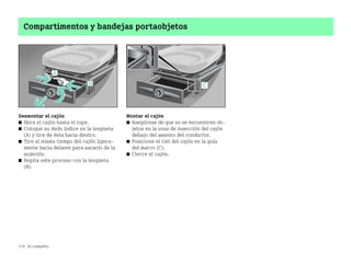 176 Al completo
Compartimentos y bandejas portaobjetos
Desmontar el cajón
쮿 Abra el cajón hasta el tope.
쮿 Coloque su dedo índice en la lengüeta
(A) y tire de ésta hacia dentro.
쮿 Tire al mismo tiempo del cajón ligera
mente hacia delante para sacarlo de la
sujeción.
쮿 Repita este proceso con la lengüeta
(B).
Montar el cajón
쮿 Asegúrese de que no se encuentren ob
jetos en la zona de inserción del cajón
debajo del asiento del conductor.
쮿 Posicione el riel del cajón en la guía
del marco (C).
쮿 Cierre el cajón.
BA fortwo MJ06_Spanish.book Seite 176 Dienstag, 25. Oktober 2005 4:50 16
 